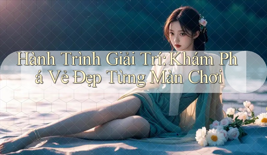 Hành Trình Giải Trí: Khám Phá Vẻ Đẹp Từng Màn Chơi Hành Trình Giải Trí: Khám Phá Vẻ Đẹp Từng Màn Chơi