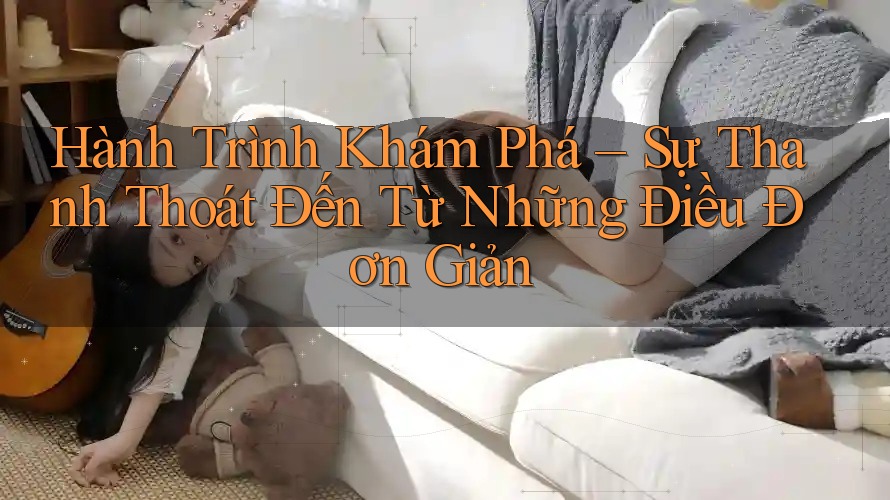 Hành Trình Khám Phá – Sự Thanh Thoát Đến Từ Những Điều Đơn Giản