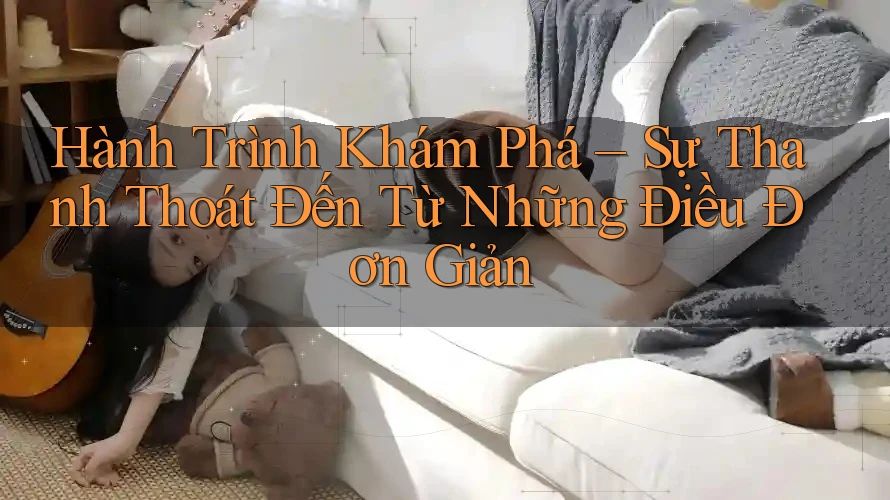 Hành Trình Khám Phá – Sự Thanh Thoát Đến Từ Những Điều Đơn Giản