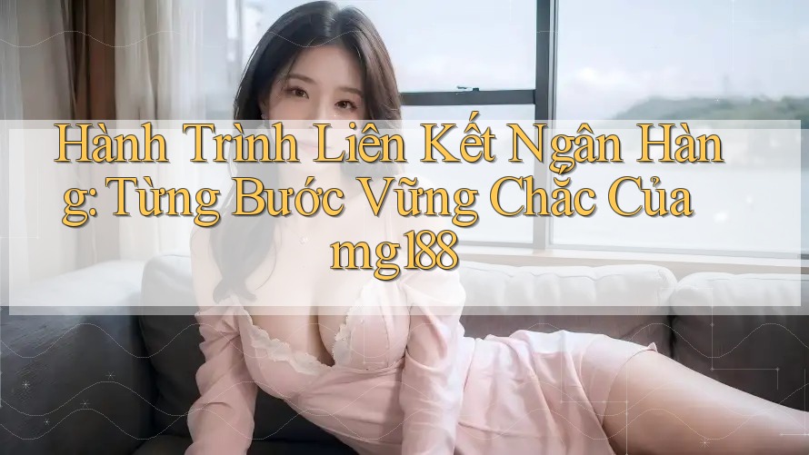 Hành Trình Liên Kết Ngân Hàng: Từng Bước Vững Chắc Của mg188