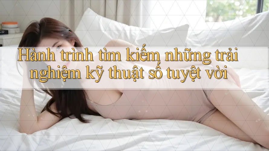 Hành trình tìm kiếm những trải nghiệm kỹ thuật số tuyệt vời Hành trình tìm kiếm những trải nghiệm kỹ thuật số tuyệt vời