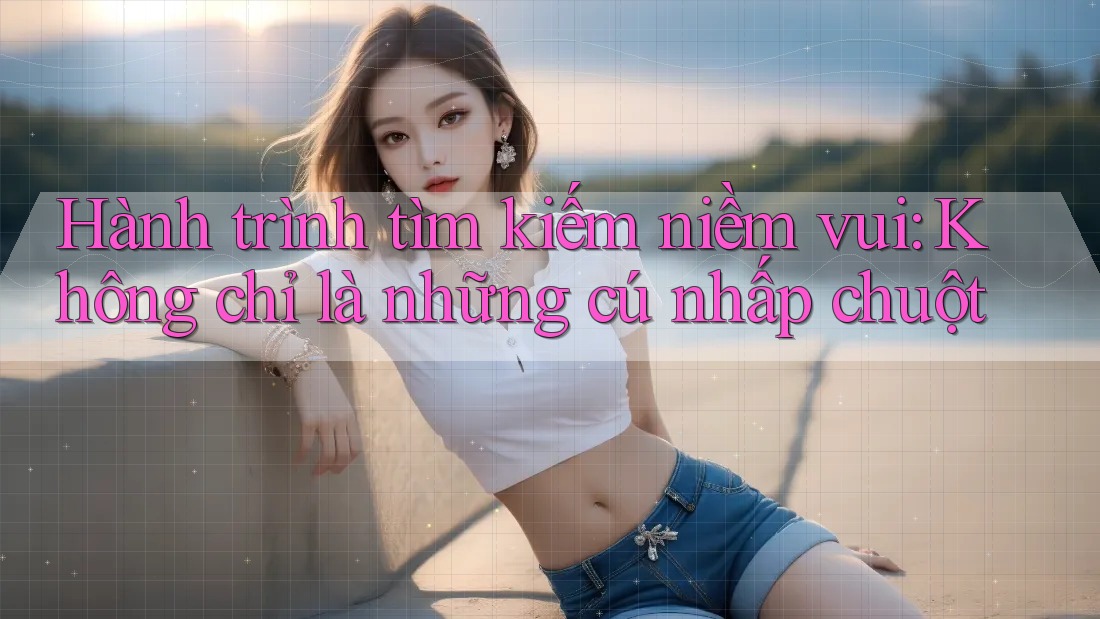 Hành trình tìm kiếm niềm vui: Không chỉ là những cú nhấp chuột Hành trình tìm kiếm niềm vui: Không chỉ là những cú nhấp chuột