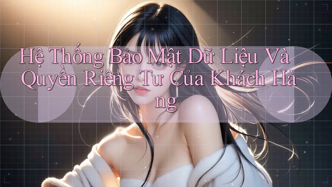Hệ Thống Bảo Mật Dữ Liệu Và Quyền Riêng Tư Của Khách Hàng