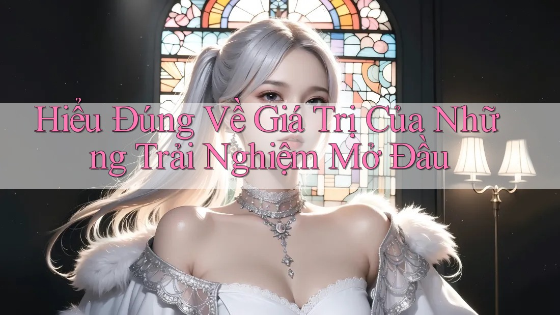 Hiểu Đúng Về Giá Trị Của Những Trải Nghiệm Mở Đầu
