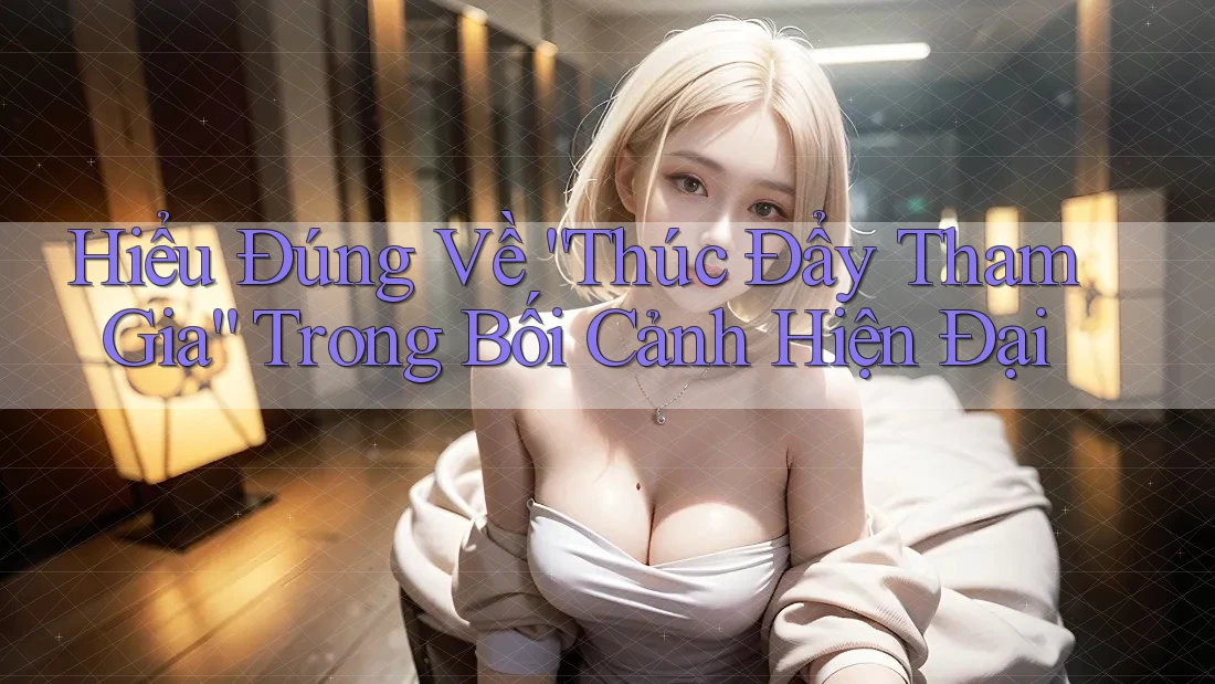 Hiểu Đúng Về “Thúc Đẩy Tham Gia” Trong Bối Cảnh Hiện Đại Hiểu Đúng Về “Thúc Đẩy Tham Gia” Trong Bối Cảnh Hiện Đại