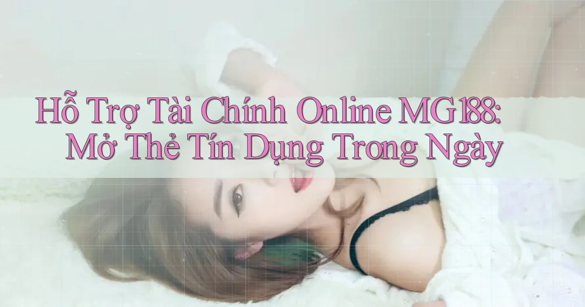 hỗ trợ tài chính online mg188 mở thẻ tín dụng trong ngày