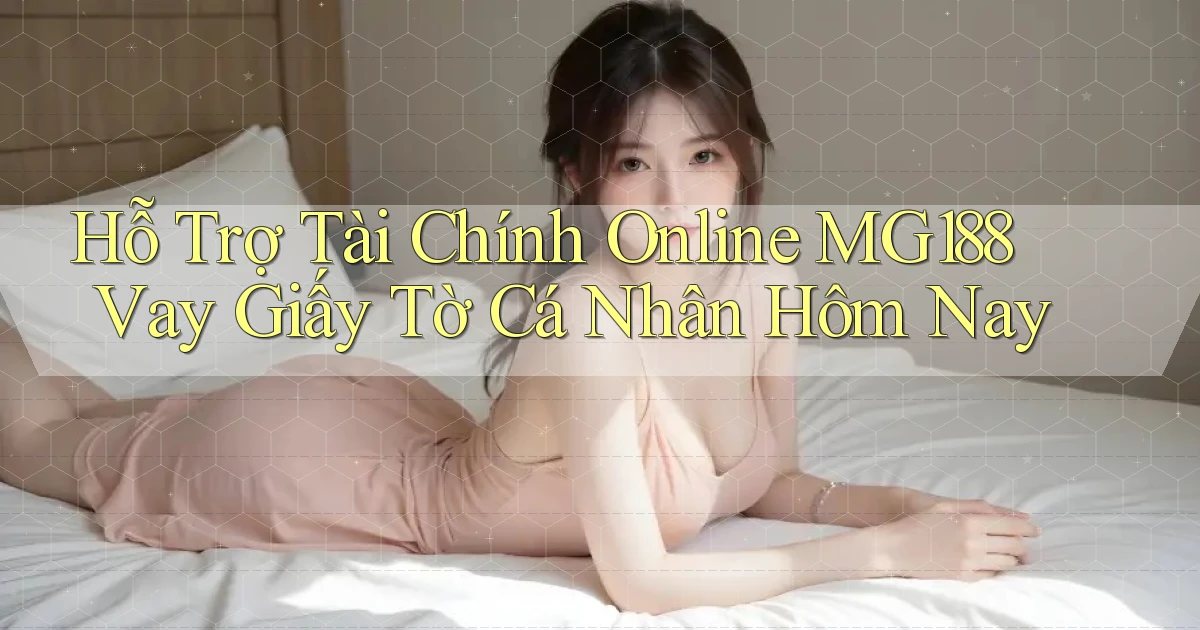 hỗ trợ tài chính online mg188 vay giấy tờ cá nhân hôm nay