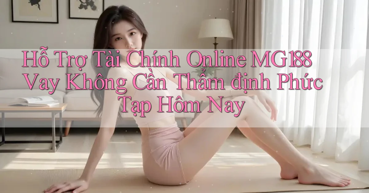 hỗ trợ tài chính online mg188 vay không cần thẩm định phức tạp hôm nay