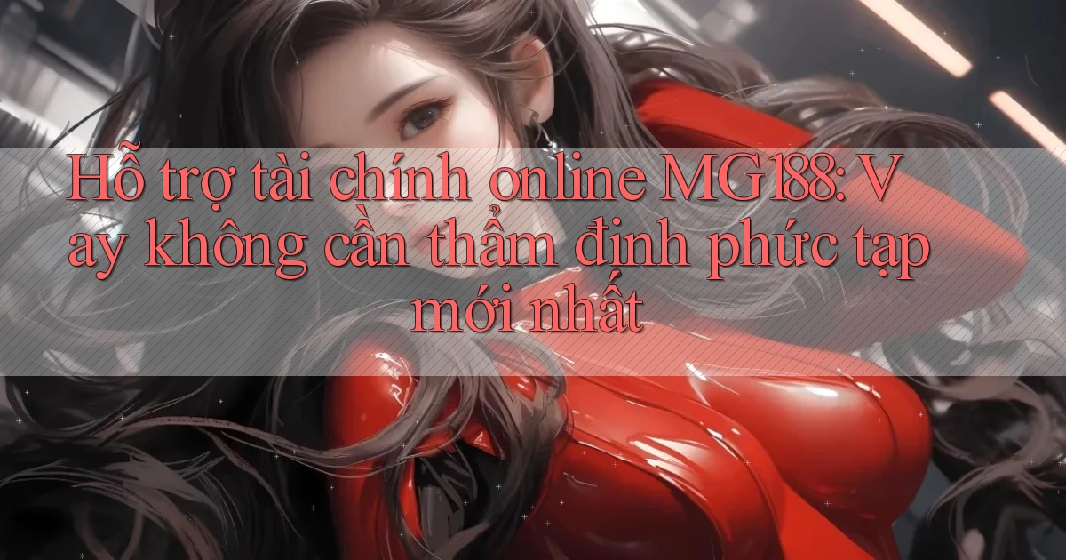 hỗ trợ tài chính online mg188 vay không cần thẩm định phức tạp mới nhất
