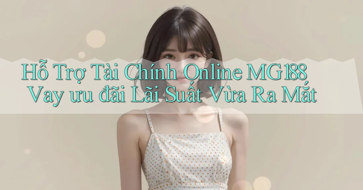 hỗ trợ tài chính online mg188 vay ưu đãi lãi suất vừa ra mắt