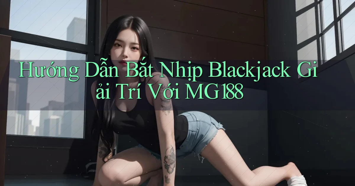 hướng dẫn bắt nhịp blackjack giải trí với mg188