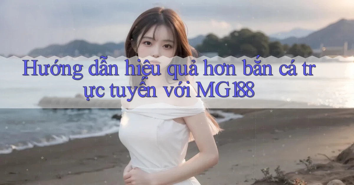 hướng dẫn hiệu quả hơn bắn cá trực tuyến với mg188
