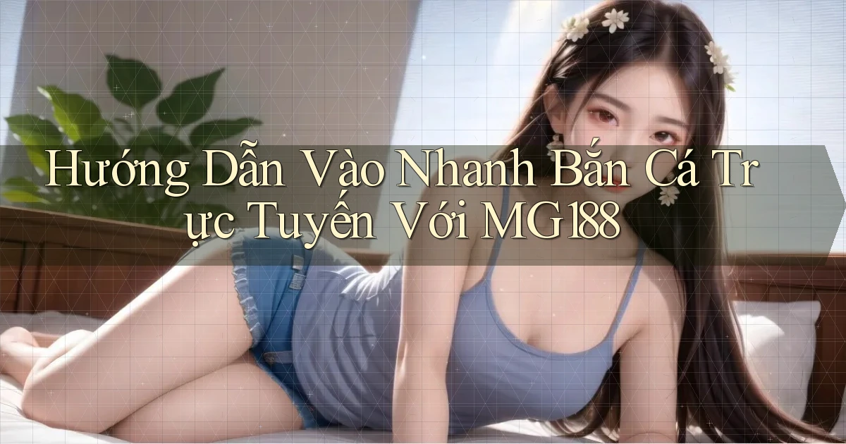 hướng dẫn vào nhanh bắn cá trực tuyến với mg188