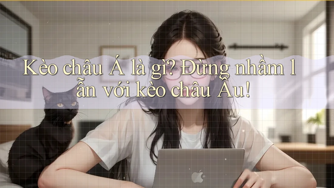 Kèo châu Á là gì? Đừng nhầm lẫn với kèo châu Âu!