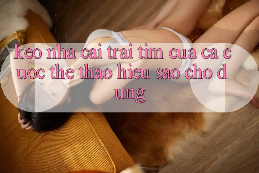 “Kèo nhà cái” – Trái tim của cá cược thể thao, hiểu sao cho đúng?