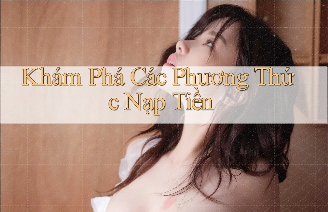 Khám Phá Các Phương Thức Nạp Tiền Khám Phá Các Phương Thức Nạp Tiền