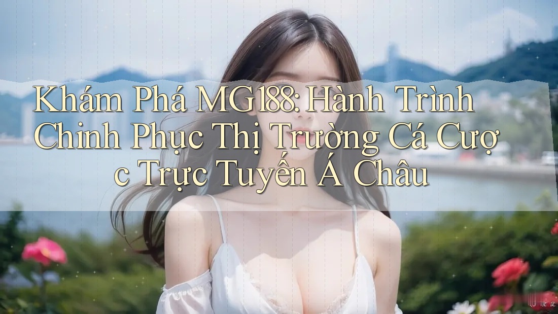 Khám Phá MG188: Hành Trình Chinh Phục Thị Trường Cá Cược Trực Tuyến Á Châu