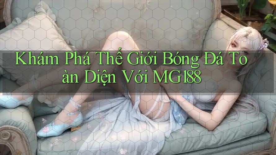 Khám Phá Thế Giới Bóng Đá Toàn Diện Với MG188