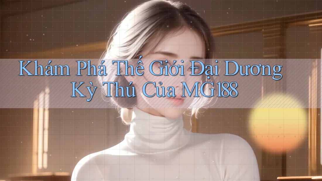 Khám Phá Thế Giới Đại Dương Kỳ Thú Của MG188