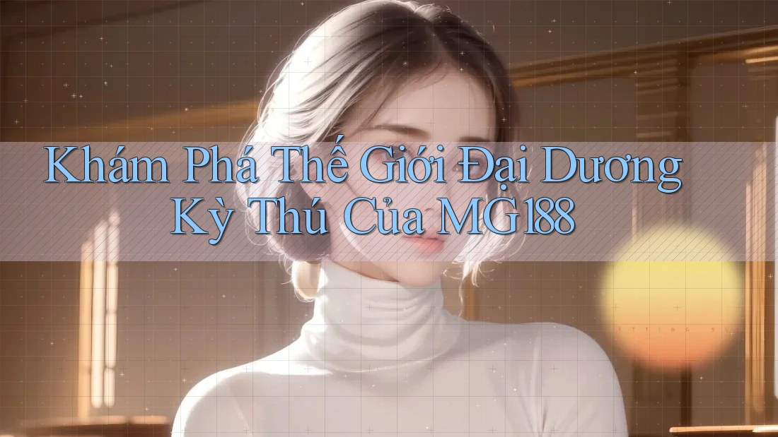 Khám Phá Thế Giới Đại Dương Kỳ Thú Của MG188 Khám Phá Thế Giới Đại Dương Kỳ Thú Của MG188