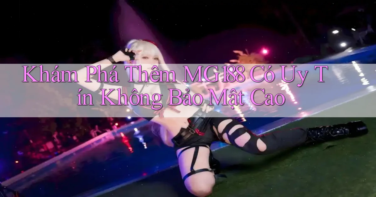 khám phá thêm mg188 có uy tín không bảo mật cao