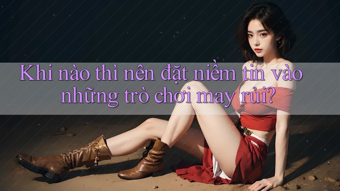 Khi nào thì nên đặt niềm tin vào những trò chơi may rủi?