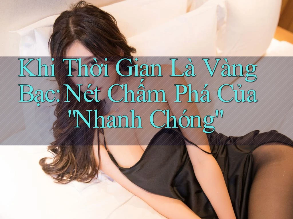 Khi Thời Gian Là Vàng Bạc: Nét Chấm Phá Của “Nhanh Chóng”