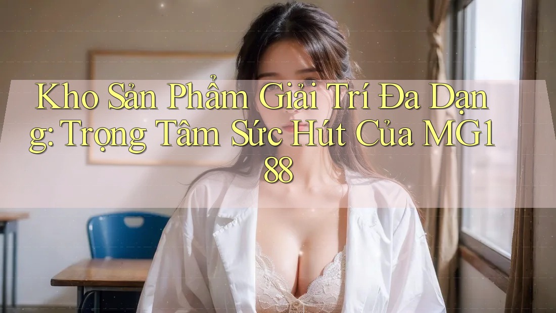 Kho Sản Phẩm Giải Trí Đa Dạng: Trọng Tâm Sức Hút Của MG188