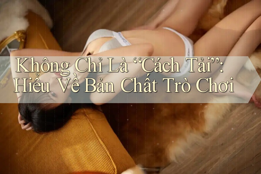 Không Chỉ Là “Cách Tải”: Hiểu Về Bản Chất Trò Chơi