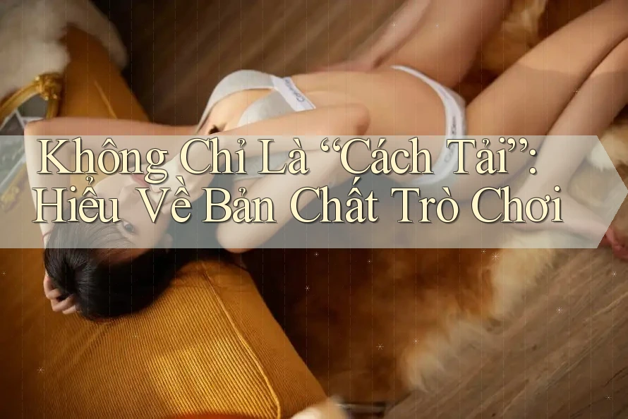 Không Chỉ Là “Cách Tải”: Hiểu Về Bản Chất Trò Chơi