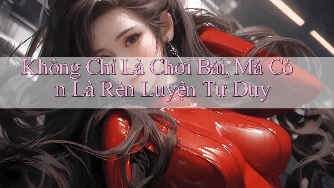 Không Chỉ Là Chơi Bài, Mà Còn Là Rèn Luyện Tư Duy