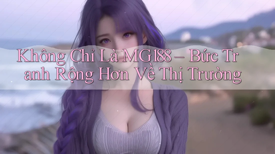 Không Chỉ Là MG188 – Bức Tranh Rộng Hơn Về Thị Trường Không Chỉ Là MG188 – Bức Tranh Rộng Hơn Về Thị Trường