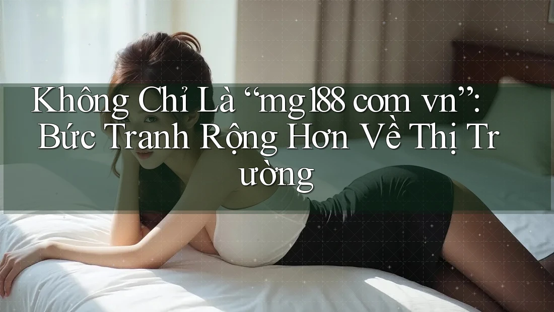 Không Chỉ Là “mg188 com vn”: Bức Tranh Rộng Hơn Về Thị Trường