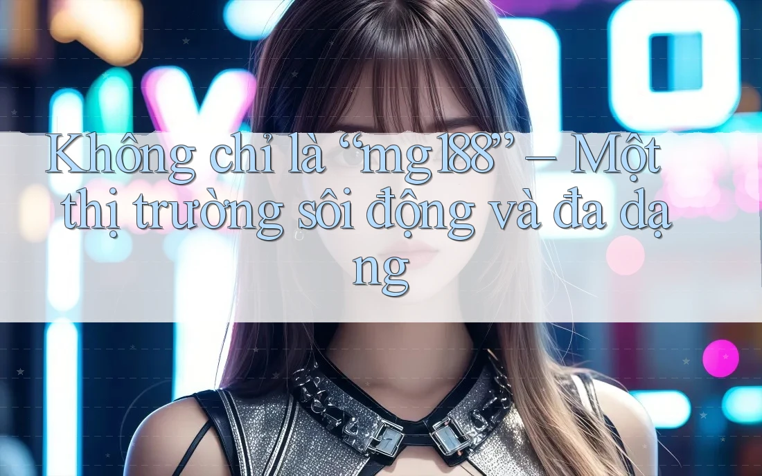 Không chỉ là “mg188” – Một thị trường sôi động và đa dạng