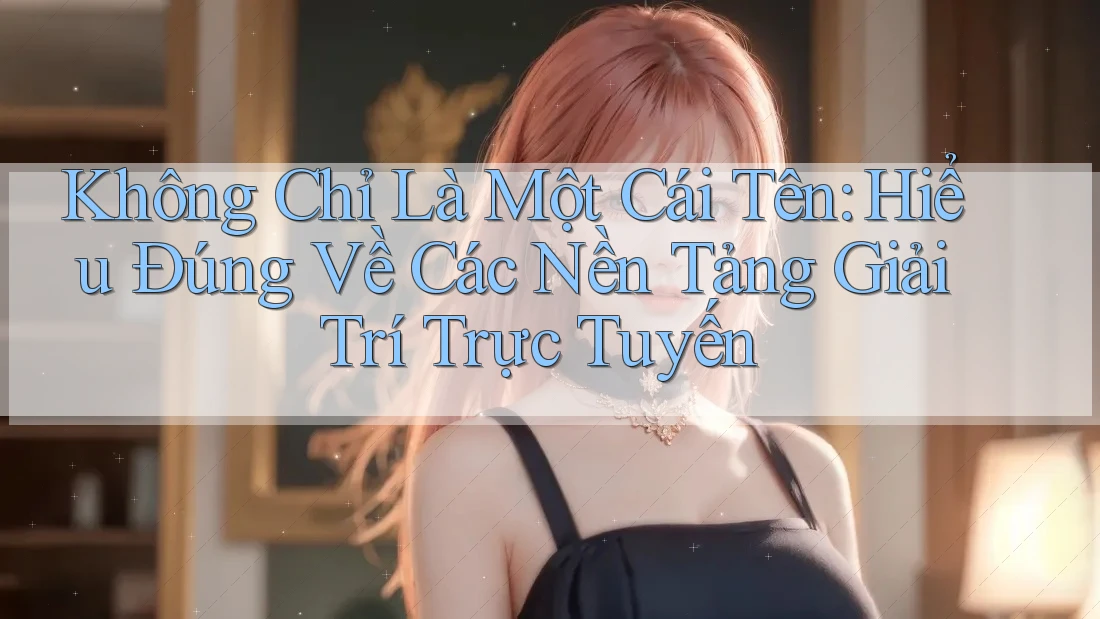 Không Chỉ Là Một Cái Tên: Hiểu Đúng Về Các Nền Tảng Giải Trí Trực Tuyến Không Chỉ Là Một Cái Tên: Hiểu Đúng Về Các Nền Tảng Giải Trí Trực Tuyến