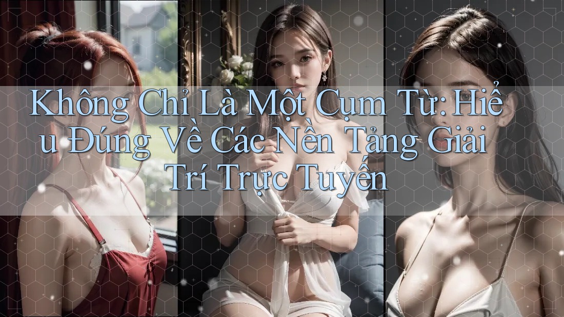 Không Chỉ Là Một Cụm Từ: Hiểu Đúng Về Các Nền Tảng Giải Trí Trực Tuyến Không Chỉ Là Một Cụm Từ: Hiểu Đúng Về Các Nền Tảng Giải Trí Trực Tuyến
