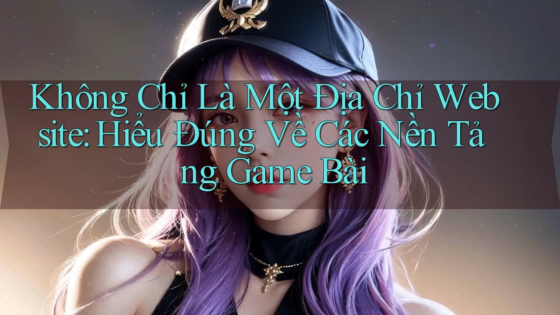 Không Chỉ Là Một Địa Chỉ Website: Hiểu Đúng Về Các Nền Tảng Game Bài Không Chỉ Là Một Địa Chỉ Website: Hiểu Đúng Về Các Nền Tảng Game Bài
