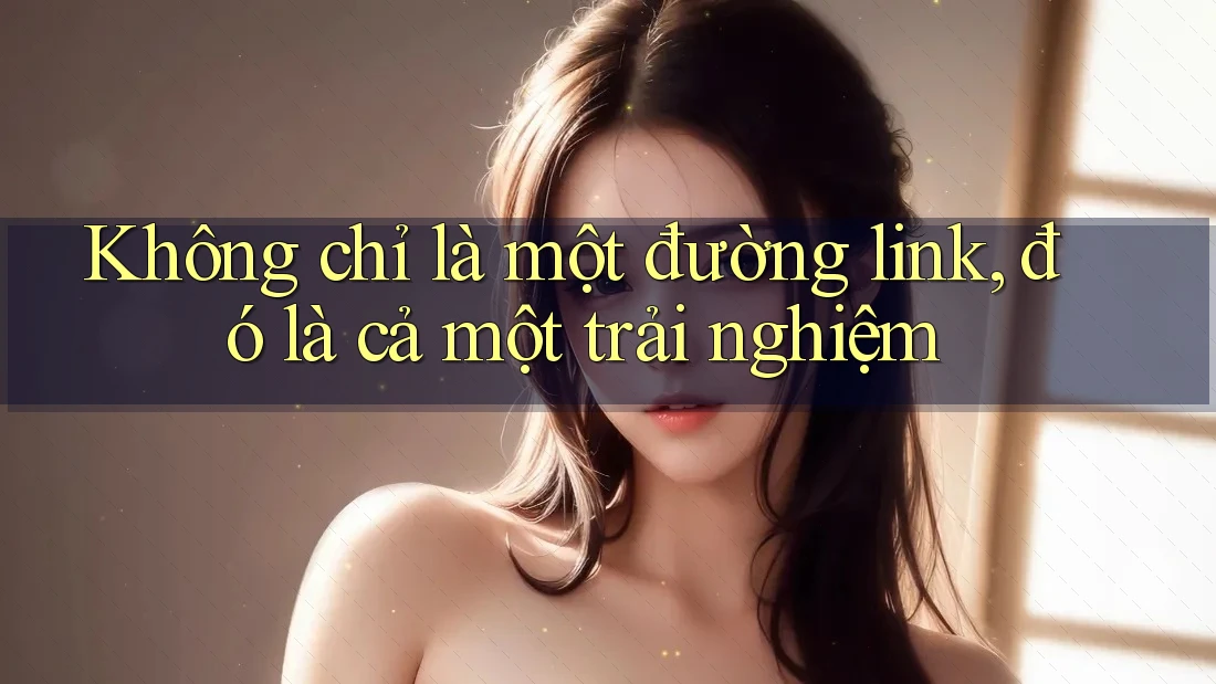 Không chỉ là một đường link, đó là cả một trải nghiệm