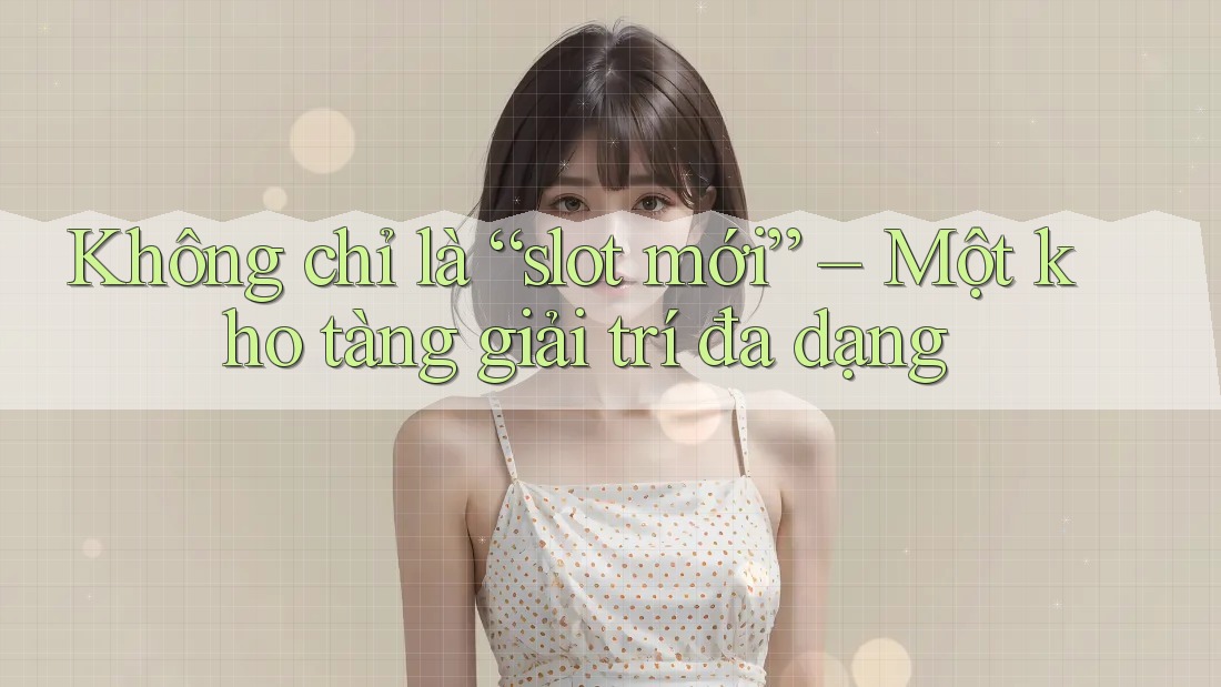 Không chỉ là “slot mới” – Một kho tàng giải trí đa dạng