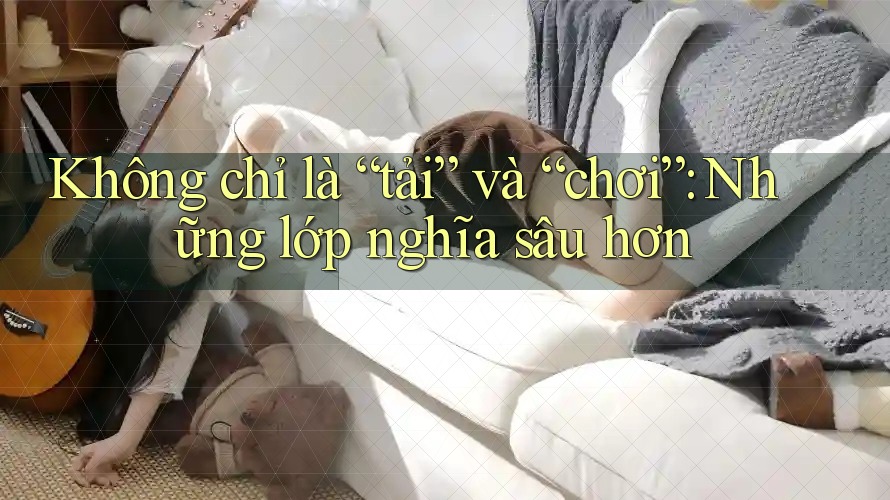 Không chỉ là “tải” và “chơi”: Những lớp nghĩa sâu hơn