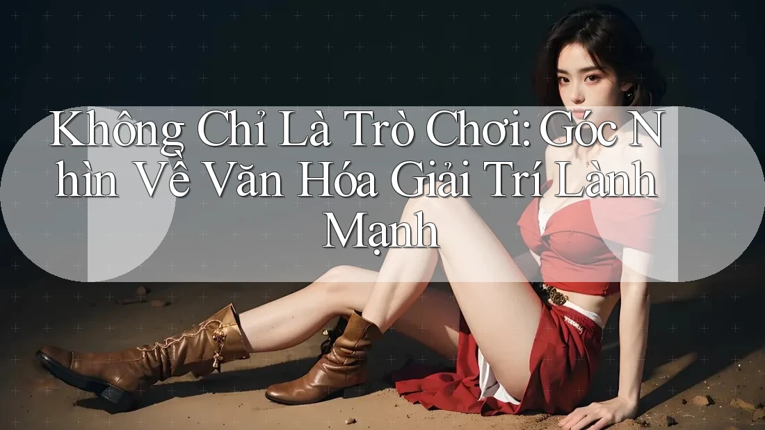 Không Chỉ Là Trò Chơi: Góc Nhìn Về Văn Hóa Giải Trí Lành Mạnh Không Chỉ Là Trò Chơi: Góc Nhìn Về Văn Hóa Giải Trí Lành Mạnh