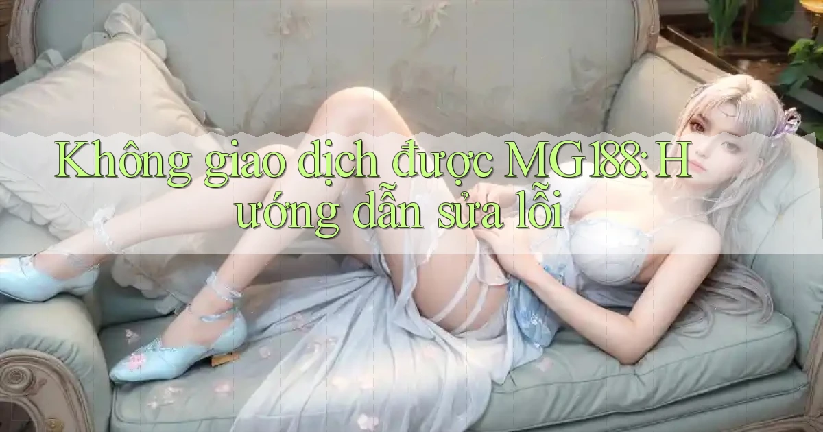 không giao dịch được mg188 hướng dẫn sửa lỗi