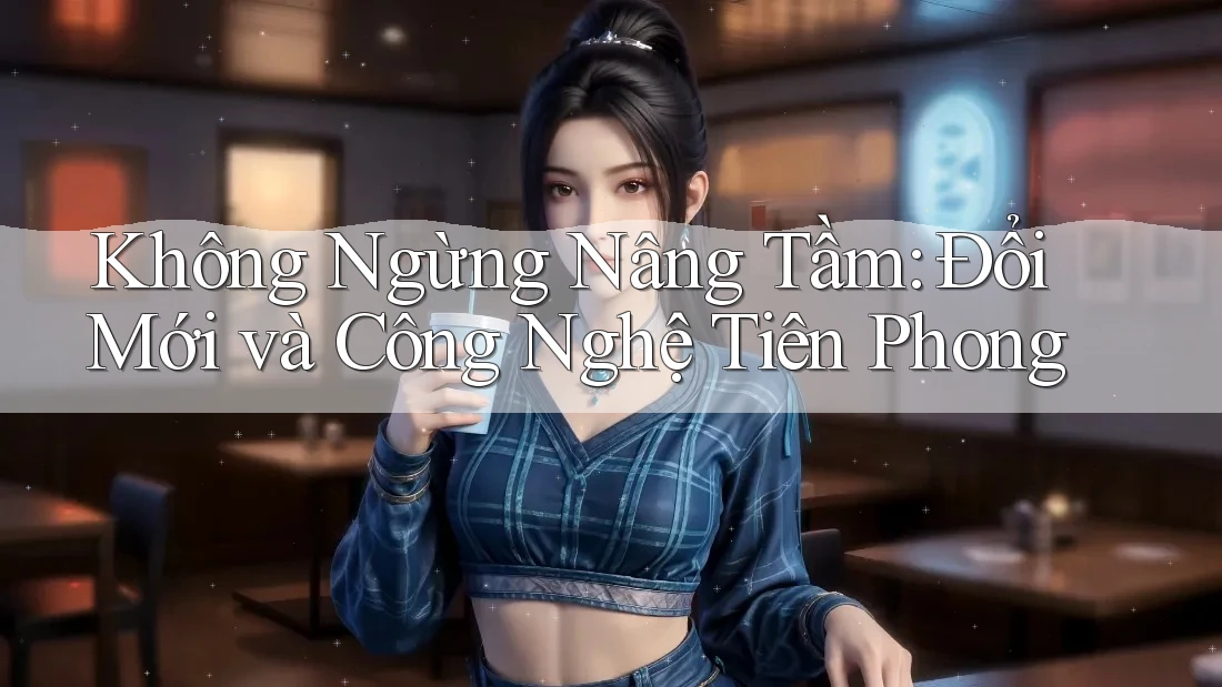 Không Ngừng Nâng Tầm: Đổi Mới và Công Nghệ Tiên Phong