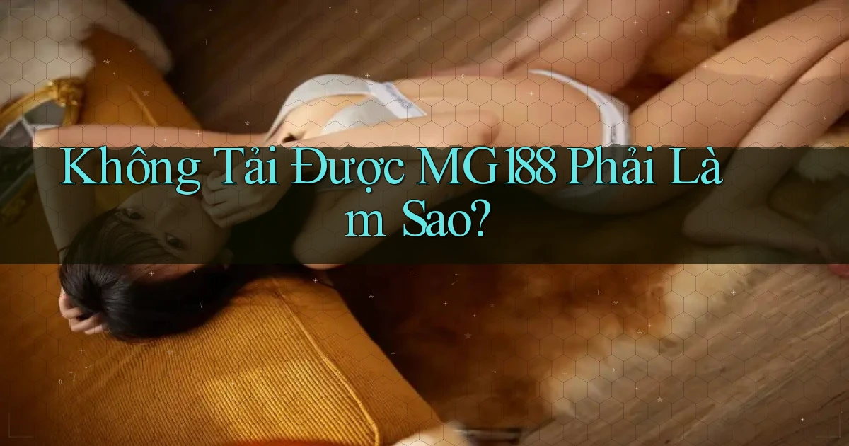 không tải được mg188 phải làm sao