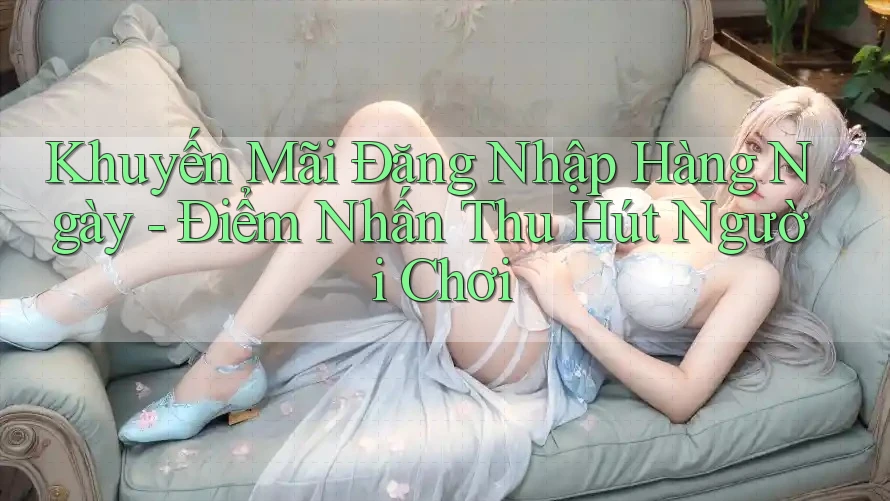 Khuyến Mãi Đăng Nhập Hàng Ngày - Điểm Nhấn Thu Hút Người Chơi Khuyến Mãi Đăng Nhập Hàng Ngày - Điểm Nhấn Thu Hút Người Chơi
