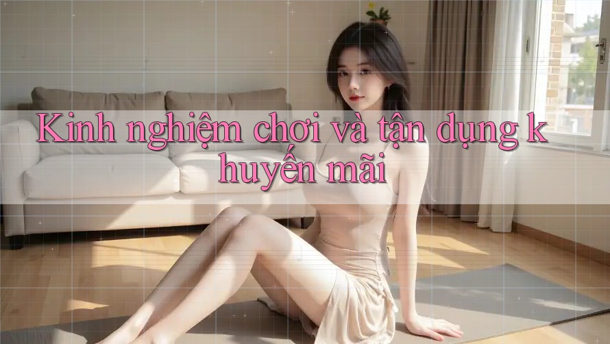 Kinh nghiệm chơi và tận dụng khuyến mãi