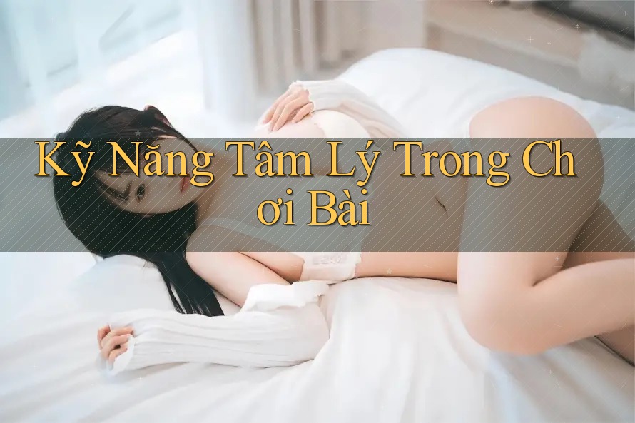 Kỹ Năng Tâm Lý Trong Chơi Bài Kỹ Năng Tâm Lý Trong Chơi Bài