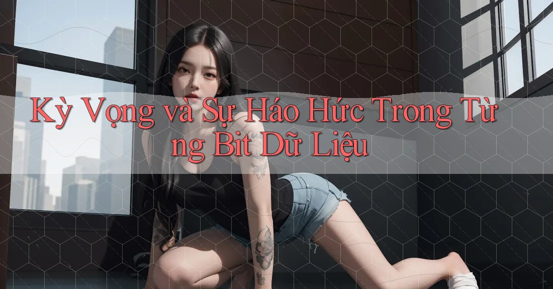 Kỳ Vọng và Sự Háo Hức Trong Từng Bit Dữ Liệu Kỳ Vọng và Sự Háo Hức Trong Từng Bit Dữ Liệu