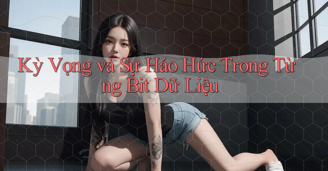 Kỳ Vọng và Sự Háo Hức Trong Từng Bit Dữ Liệu Kỳ Vọng và Sự Háo Hức Trong Từng Bit Dữ Liệu