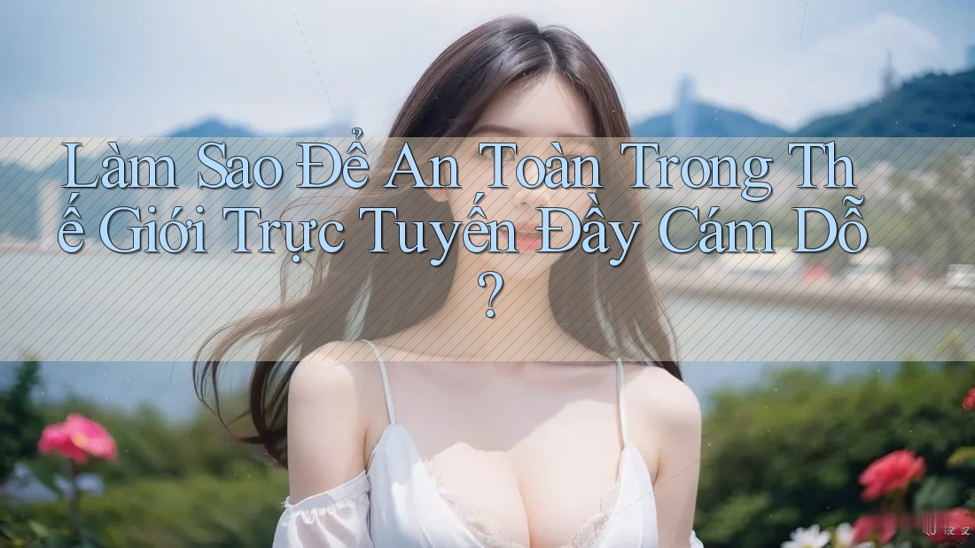 Làm Sao Để An Toàn Trong Thế Giới Trực Tuyến Đầy Cám Dỗ?